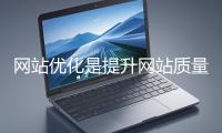 網站優化是提升網站質量與用戶體驗、增強搜索引擎友好性的系統工程