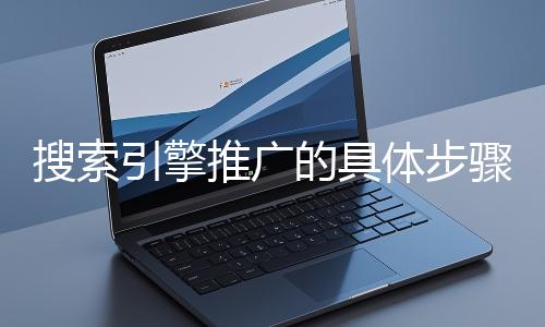 搜索引擎推廣的具體步驟和注意事項有哪些？